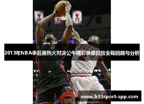 2013年NBA季后赛热火对决公牛精彩录像回放全程回顾与分析