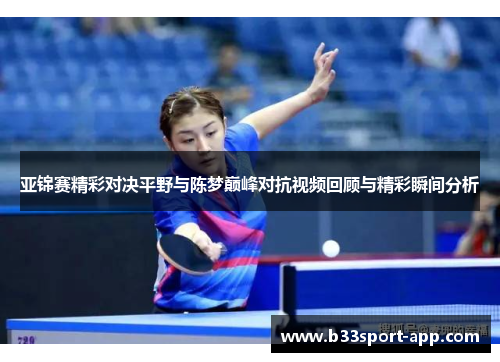 亚锦赛精彩对决平野与陈梦巅峰对抗视频回顾与精彩瞬间分析