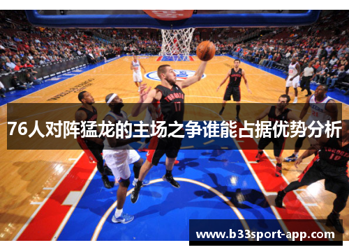 76人对阵猛龙的主场之争谁能占据优势分析