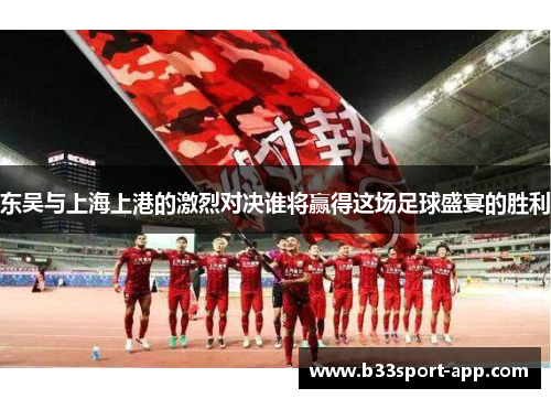 东吴与上海上港的激烈对决谁将赢得这场足球盛宴的胜利