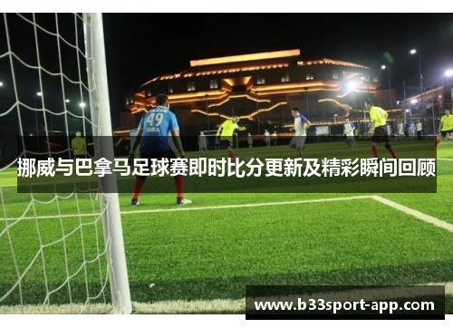 挪威与巴拿马足球赛即时比分更新及精彩瞬间回顾