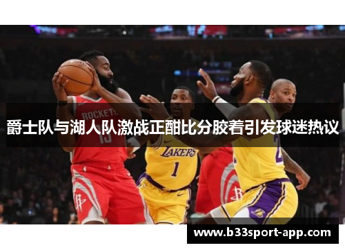 爵士队与湖人队激战正酣比分胶着引发球迷热议