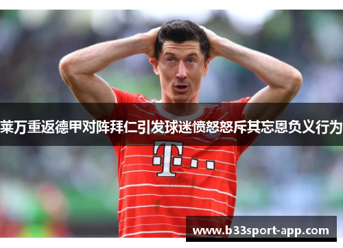 莱万重返德甲对阵拜仁引发球迷愤怒怒斥其忘恩负义行为
