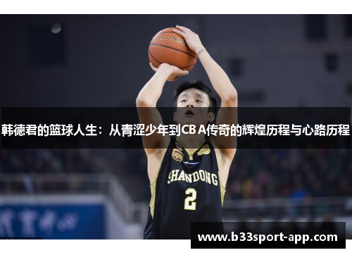 韩德君的篮球人生：从青涩少年到CBA传奇的辉煌历程与心路历程